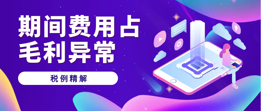 税例精解丨期间费用占毛利异常的税务风险预警与防控